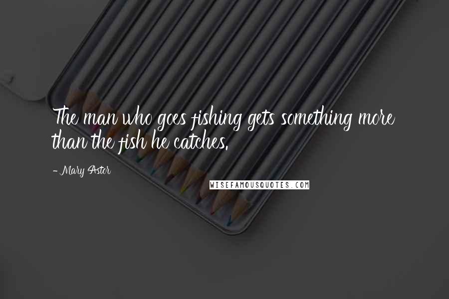 Mary Astor Quotes: The man who goes fishing gets something more than the fish he catches.