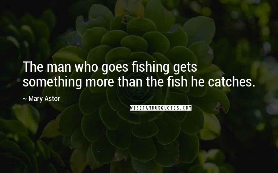 Mary Astor Quotes: The man who goes fishing gets something more than the fish he catches.