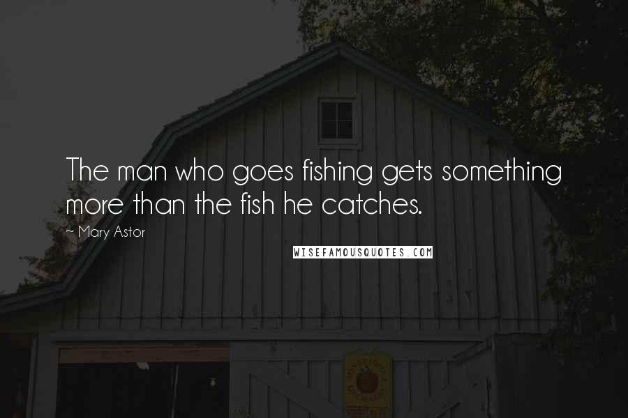 Mary Astor Quotes: The man who goes fishing gets something more than the fish he catches.
