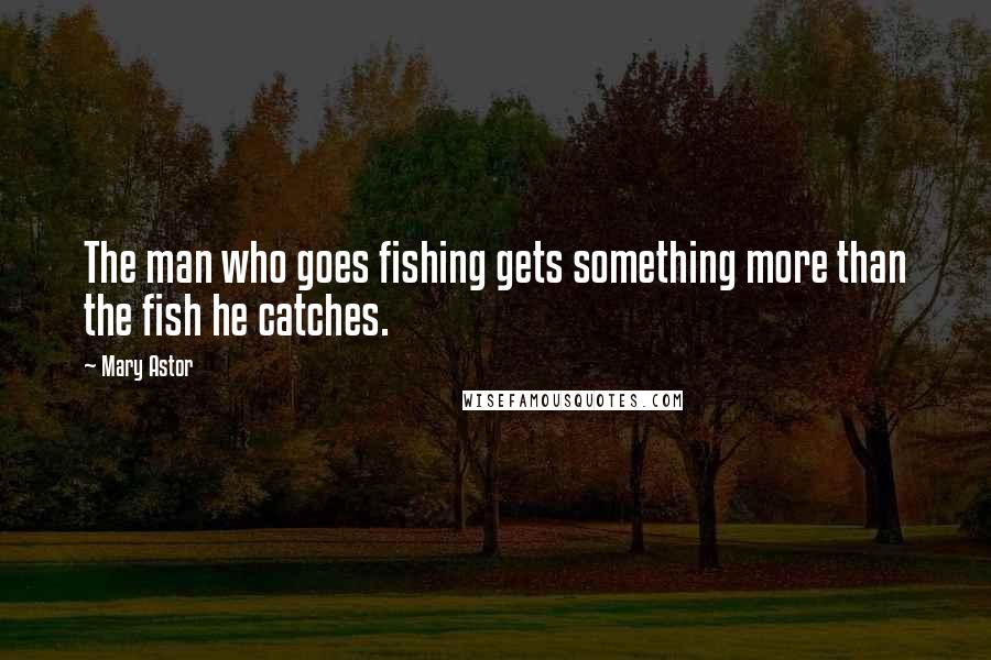 Mary Astor Quotes: The man who goes fishing gets something more than the fish he catches.