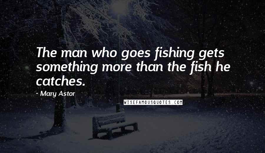 Mary Astor Quotes: The man who goes fishing gets something more than the fish he catches.