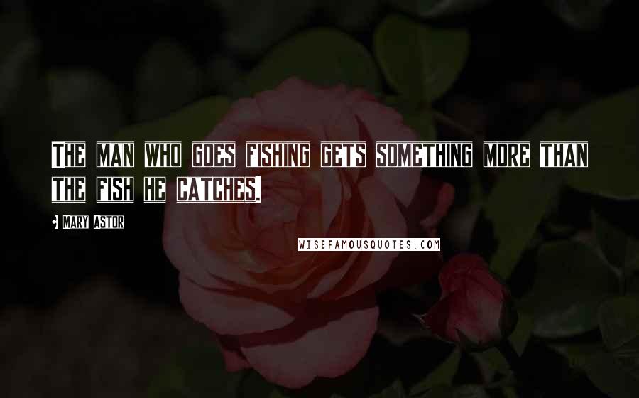 Mary Astor Quotes: The man who goes fishing gets something more than the fish he catches.