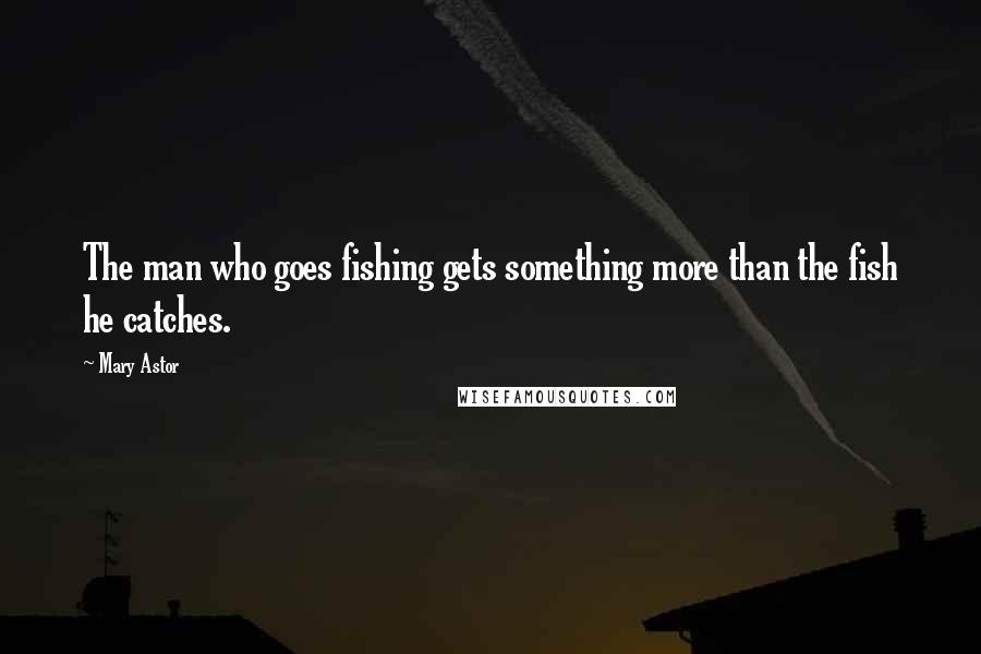 Mary Astor Quotes: The man who goes fishing gets something more than the fish he catches.