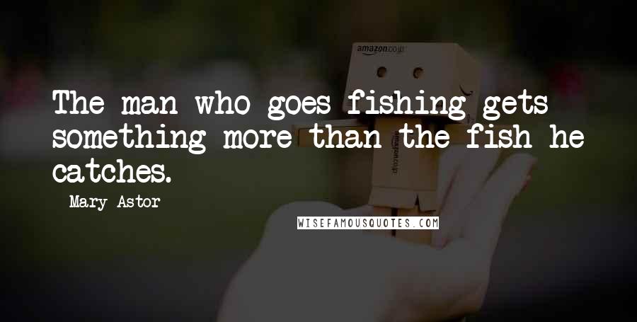 Mary Astor Quotes: The man who goes fishing gets something more than the fish he catches.