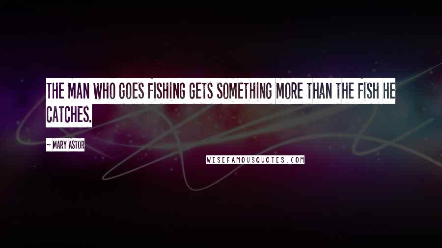 Mary Astor Quotes: The man who goes fishing gets something more than the fish he catches.