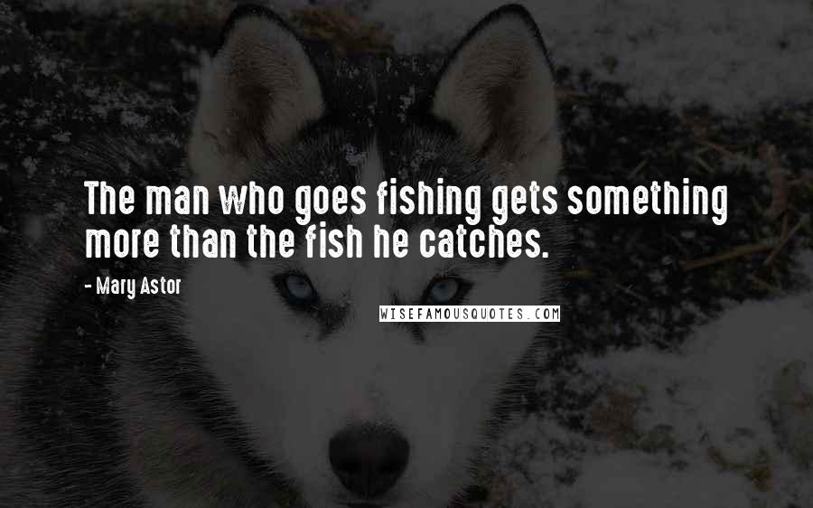 Mary Astor Quotes: The man who goes fishing gets something more than the fish he catches.