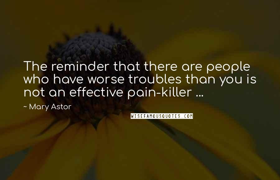 Mary Astor Quotes: The reminder that there are people who have worse troubles than you is not an effective pain-killer ...