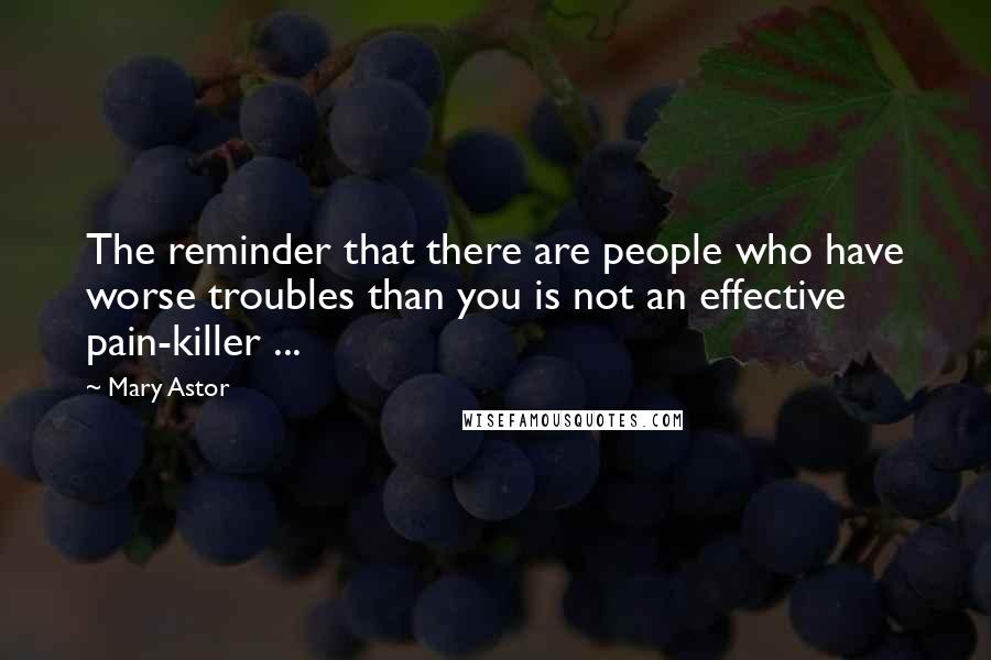 Mary Astor Quotes: The reminder that there are people who have worse troubles than you is not an effective pain-killer ...