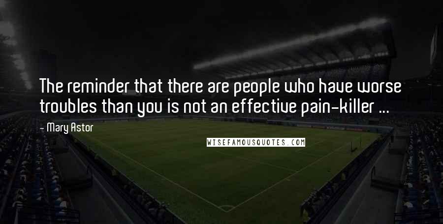 Mary Astor Quotes: The reminder that there are people who have worse troubles than you is not an effective pain-killer ...