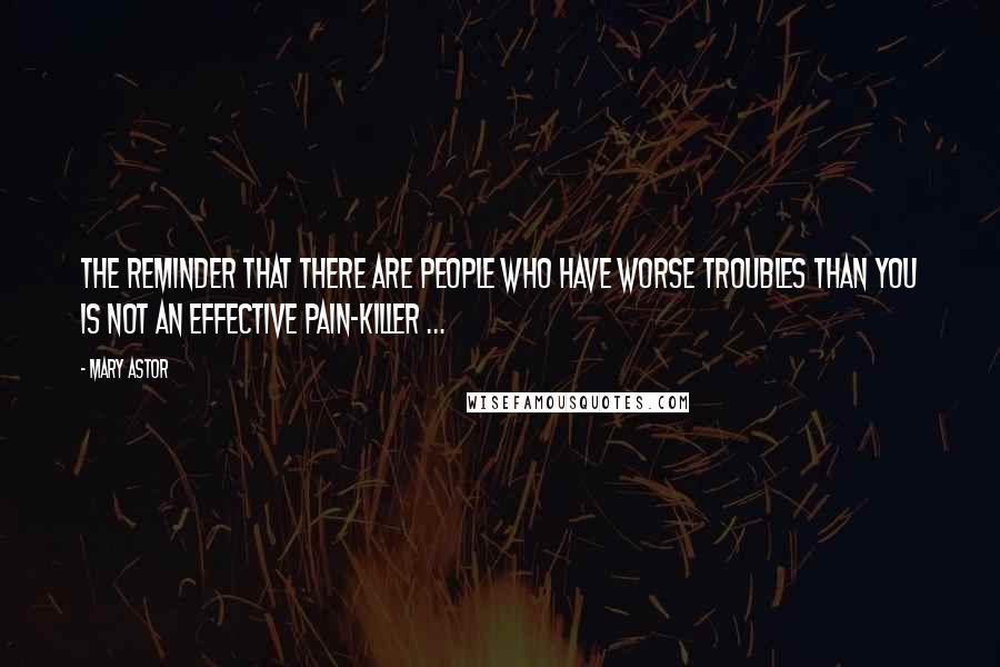 Mary Astor Quotes: The reminder that there are people who have worse troubles than you is not an effective pain-killer ...