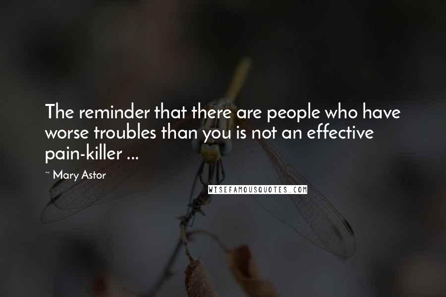 Mary Astor Quotes: The reminder that there are people who have worse troubles than you is not an effective pain-killer ...