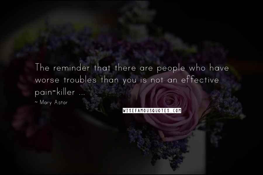 Mary Astor Quotes: The reminder that there are people who have worse troubles than you is not an effective pain-killer ...