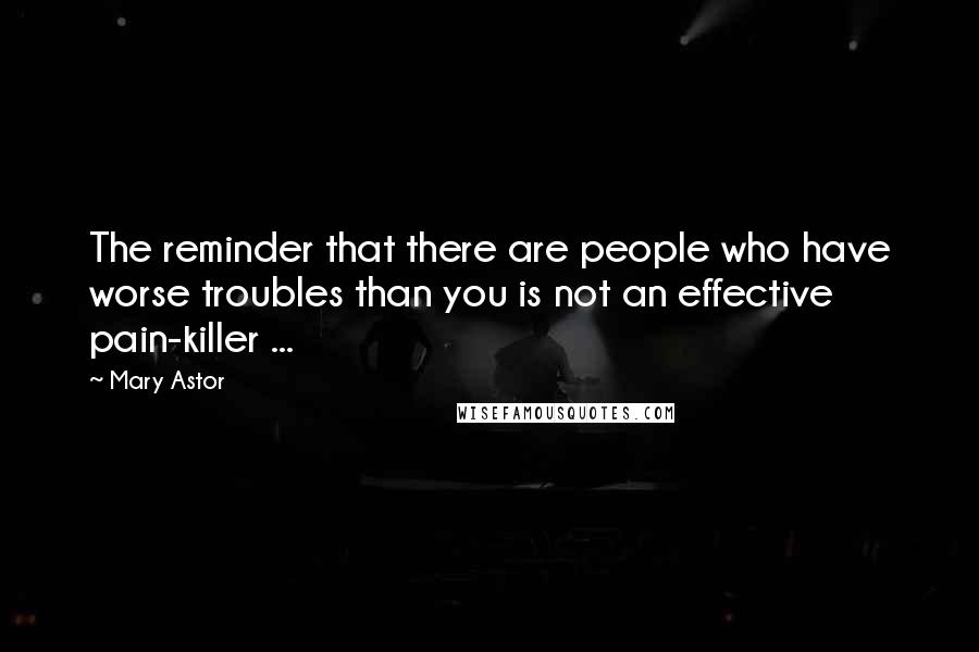 Mary Astor Quotes: The reminder that there are people who have worse troubles than you is not an effective pain-killer ...