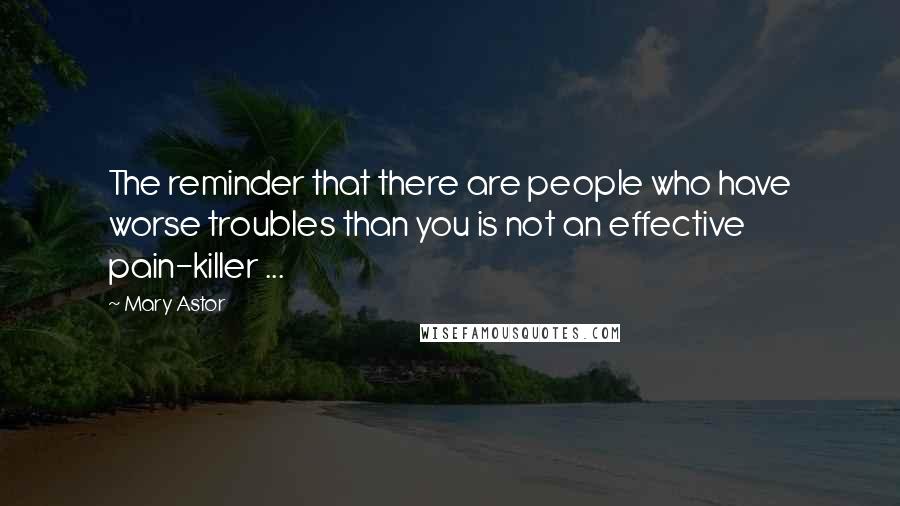 Mary Astor Quotes: The reminder that there are people who have worse troubles than you is not an effective pain-killer ...