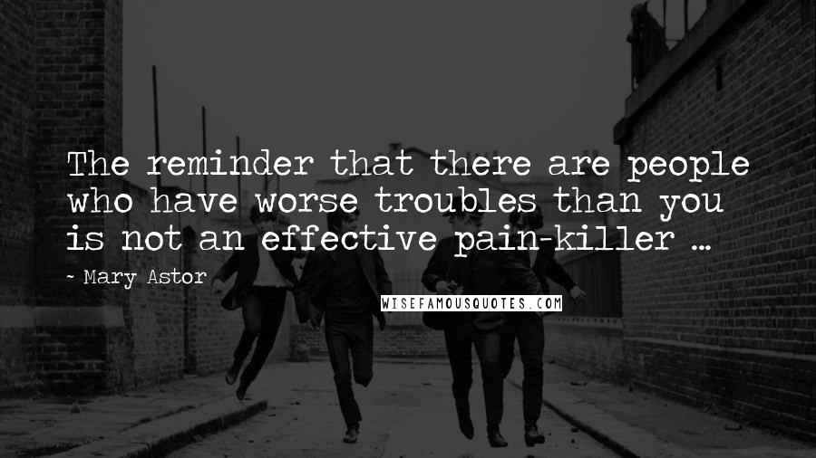 Mary Astor Quotes: The reminder that there are people who have worse troubles than you is not an effective pain-killer ...