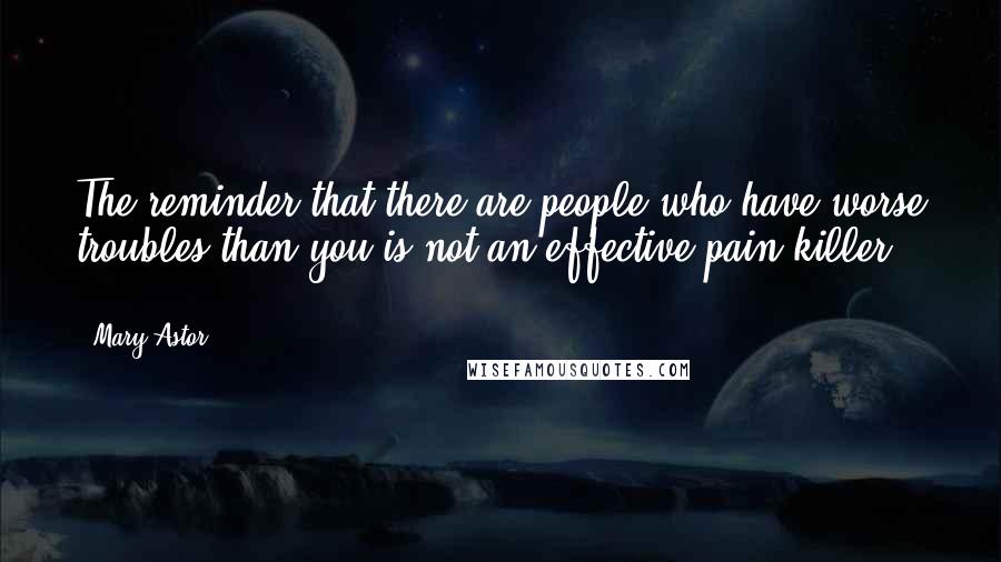 Mary Astor Quotes: The reminder that there are people who have worse troubles than you is not an effective pain-killer ...