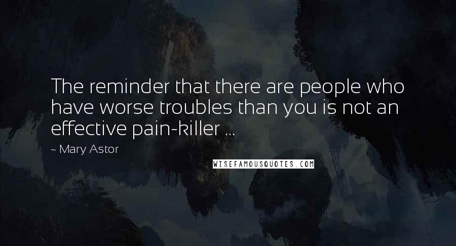 Mary Astor Quotes: The reminder that there are people who have worse troubles than you is not an effective pain-killer ...