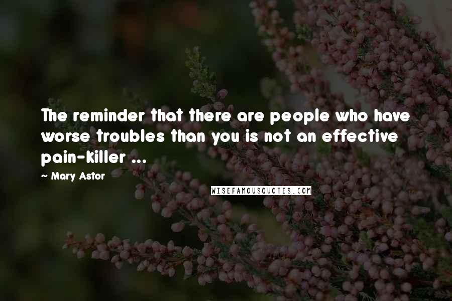 Mary Astor Quotes: The reminder that there are people who have worse troubles than you is not an effective pain-killer ...