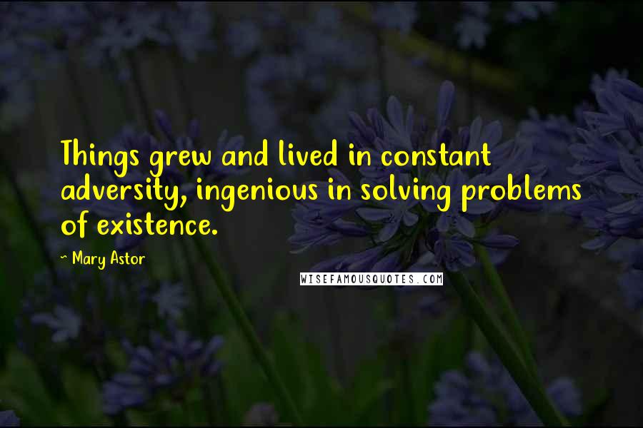 Mary Astor Quotes: Things grew and lived in constant adversity, ingenious in solving problems of existence.