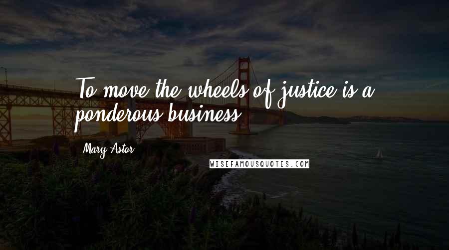 Mary Astor Quotes: To move the wheels of justice is a ponderous business.