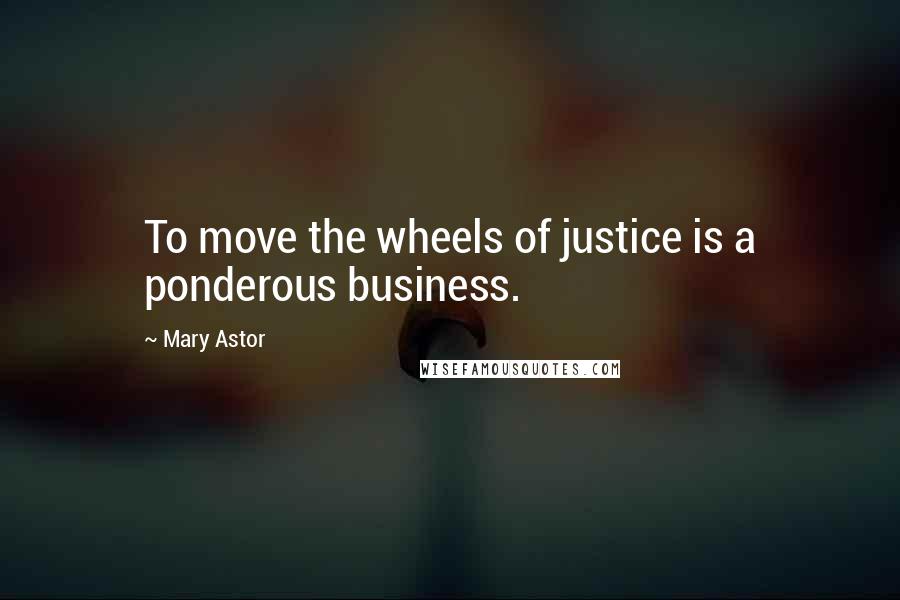 Mary Astor Quotes: To move the wheels of justice is a ponderous business.