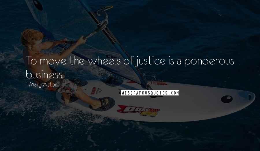 Mary Astor Quotes: To move the wheels of justice is a ponderous business.