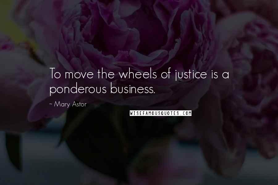 Mary Astor Quotes: To move the wheels of justice is a ponderous business.