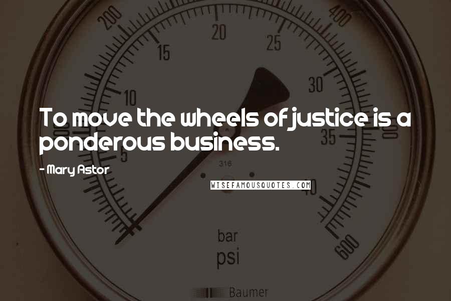 Mary Astor Quotes: To move the wheels of justice is a ponderous business.