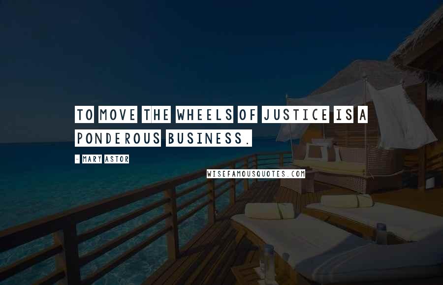 Mary Astor Quotes: To move the wheels of justice is a ponderous business.