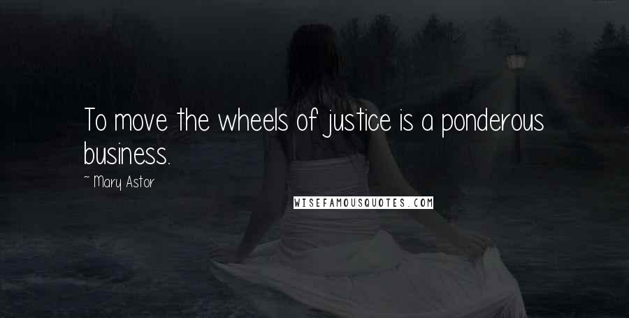 Mary Astor Quotes: To move the wheels of justice is a ponderous business.