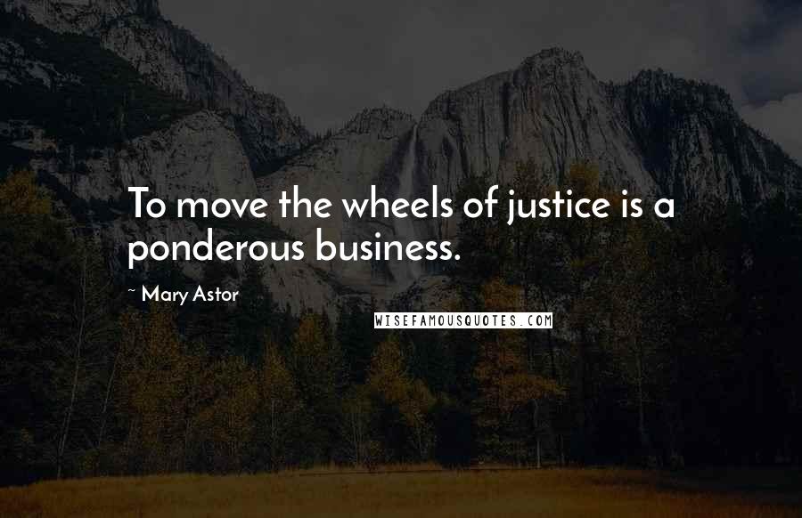 Mary Astor Quotes: To move the wheels of justice is a ponderous business.