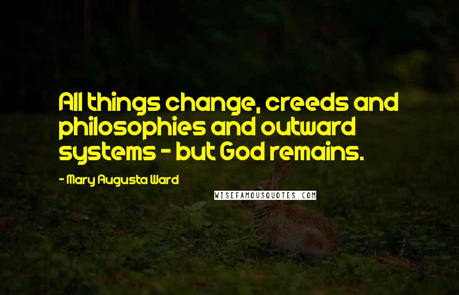Mary Augusta Ward Quotes: All things change, creeds and philosophies and outward systems - but God remains.