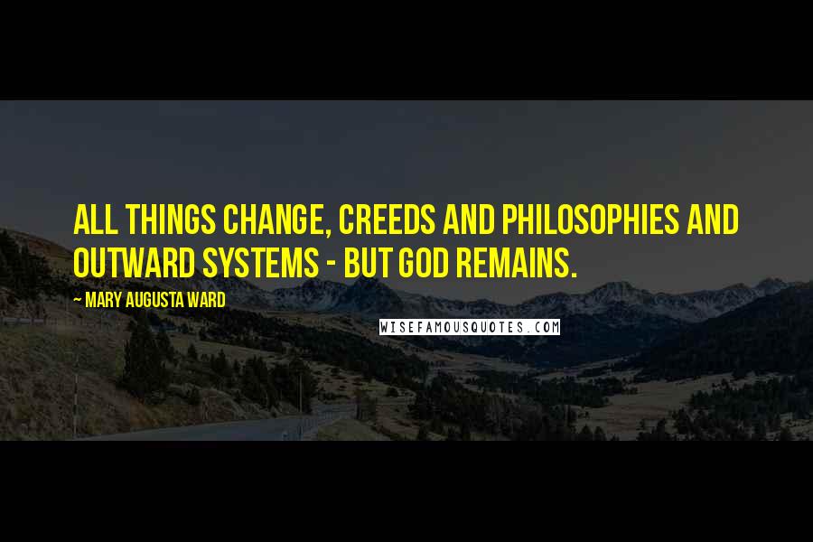 Mary Augusta Ward Quotes: All things change, creeds and philosophies and outward systems - but God remains.