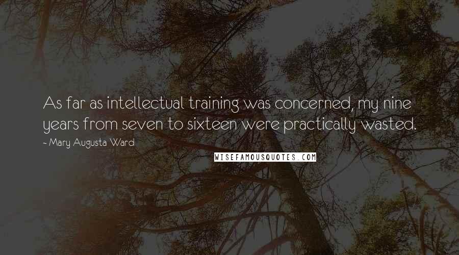 Mary Augusta Ward Quotes: As far as intellectual training was concerned, my nine years from seven to sixteen were practically wasted.