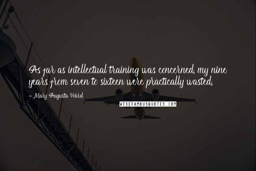 Mary Augusta Ward Quotes: As far as intellectual training was concerned, my nine years from seven to sixteen were practically wasted.