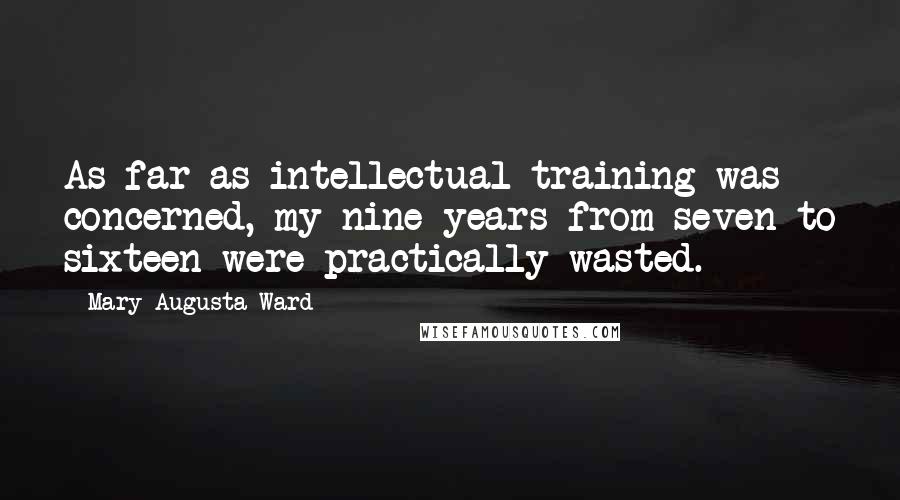 Mary Augusta Ward Quotes: As far as intellectual training was concerned, my nine years from seven to sixteen were practically wasted.