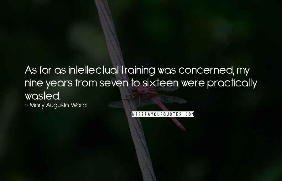 Mary Augusta Ward Quotes: As far as intellectual training was concerned, my nine years from seven to sixteen were practically wasted.