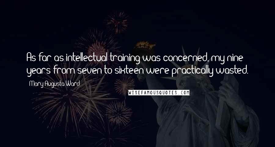 Mary Augusta Ward Quotes: As far as intellectual training was concerned, my nine years from seven to sixteen were practically wasted.