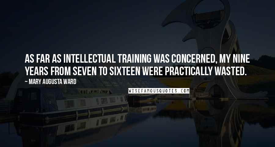 Mary Augusta Ward Quotes: As far as intellectual training was concerned, my nine years from seven to sixteen were practically wasted.