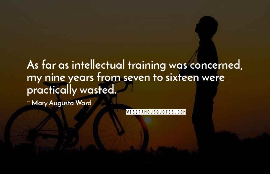 Mary Augusta Ward Quotes: As far as intellectual training was concerned, my nine years from seven to sixteen were practically wasted.