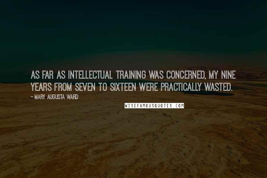 Mary Augusta Ward Quotes: As far as intellectual training was concerned, my nine years from seven to sixteen were practically wasted.