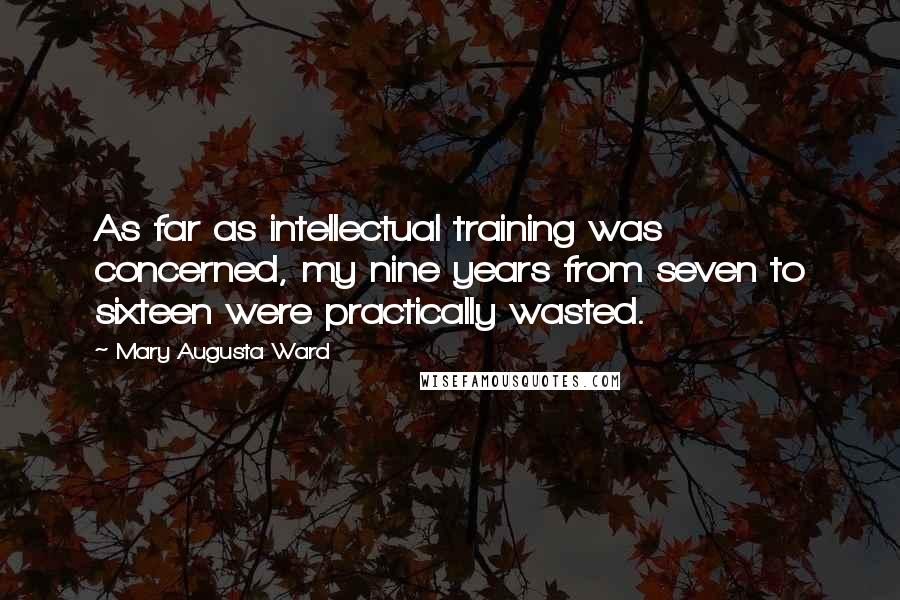 Mary Augusta Ward Quotes: As far as intellectual training was concerned, my nine years from seven to sixteen were practically wasted.