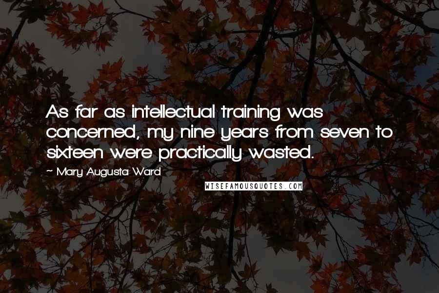Mary Augusta Ward Quotes: As far as intellectual training was concerned, my nine years from seven to sixteen were practically wasted.