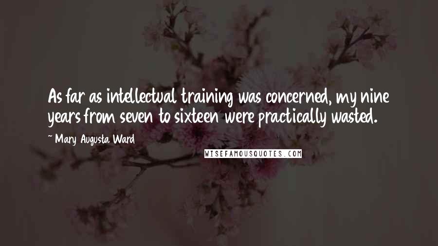 Mary Augusta Ward Quotes: As far as intellectual training was concerned, my nine years from seven to sixteen were practically wasted.