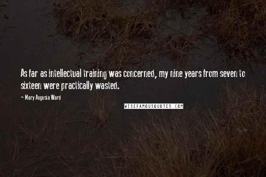 Mary Augusta Ward Quotes: As far as intellectual training was concerned, my nine years from seven to sixteen were practically wasted.