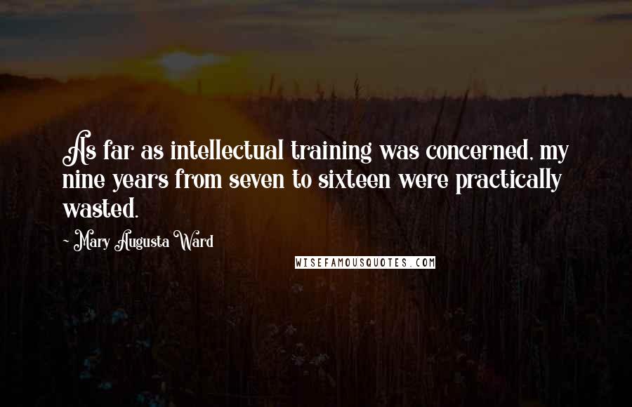 Mary Augusta Ward Quotes: As far as intellectual training was concerned, my nine years from seven to sixteen were practically wasted.