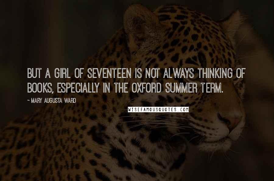 Mary Augusta Ward Quotes: But a girl of seventeen is not always thinking of books, especially in the Oxford summer term.