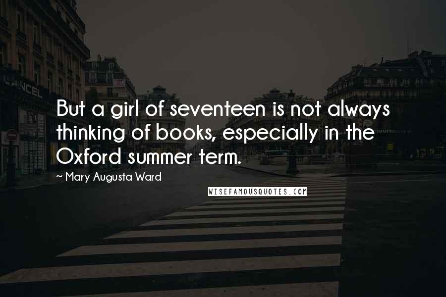 Mary Augusta Ward Quotes: But a girl of seventeen is not always thinking of books, especially in the Oxford summer term.