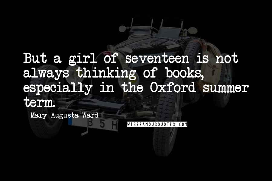 Mary Augusta Ward Quotes: But a girl of seventeen is not always thinking of books, especially in the Oxford summer term.