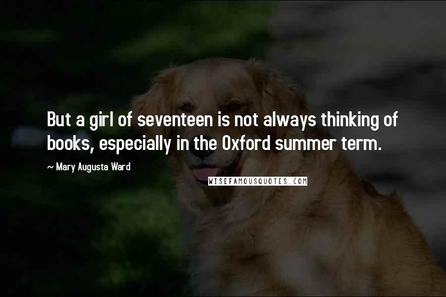 Mary Augusta Ward Quotes: But a girl of seventeen is not always thinking of books, especially in the Oxford summer term.